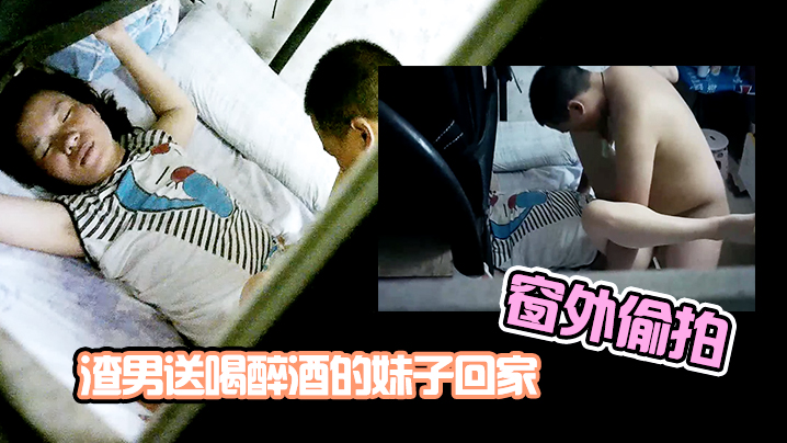 窗外偷拍渣男送喝醉酒的的妹子回家趁机插妹子B_插到一半妹子醒了_渣男连忙跑了