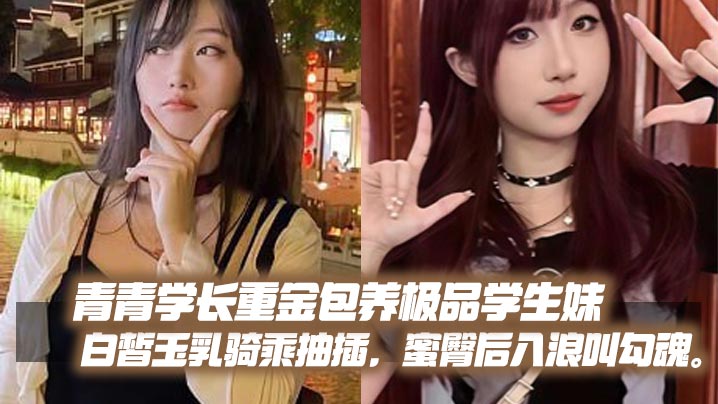 青青学长重金包养极品学生妹白皙玉乳骑乘抽插蜜臀后入浪叫勾魂