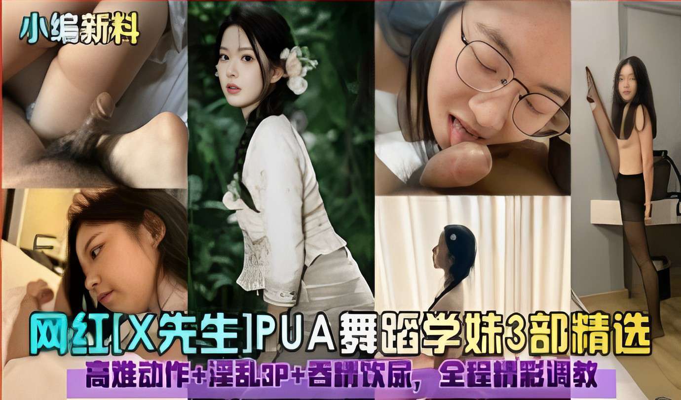 网红X先生PUA舞蹈学妹3部精选高难动作淫乱3P吞精饮尿全程精彩调教