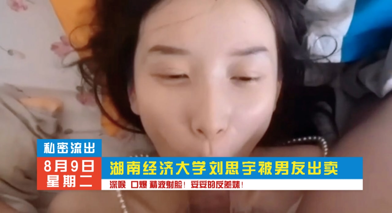 湖南经济大学刘思雨，深喉口交，精液洗脸！暗网黑料