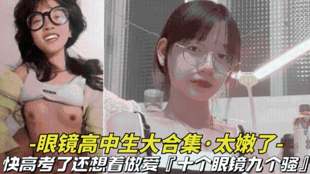 【眼镜高中生骚妹】快高考了还想着做爱，十个眼镜九个骚