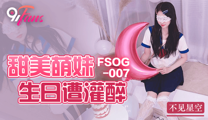 FSOG-007甜美萌妹生日遭灌醉-不见星空